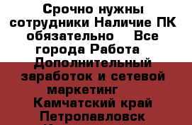 Срочно нужны сотрудники.Наличие ПК обязательно! - Все города Работа » Дополнительный заработок и сетевой маркетинг   . Камчатский край,Петропавловск-Камчатский г.